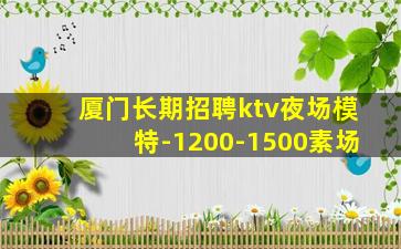 厦门长期招聘ktv夜场模特-1200-1500素场